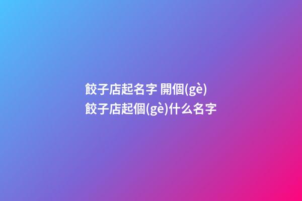 餃子店起名字 開個(gè)餃子店起個(gè)什么名字-第1張-店鋪起名-玄機(jī)派